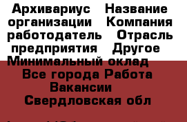 Архивариус › Название организации ­ Компания-работодатель › Отрасль предприятия ­ Другое › Минимальный оклад ­ 1 - Все города Работа » Вакансии   . Свердловская обл.